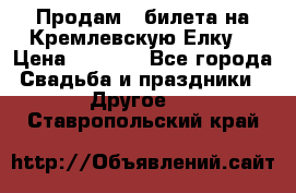 Продам 3 билета на Кремлевскую Елку. › Цена ­ 2 000 - Все города Свадьба и праздники » Другое   . Ставропольский край